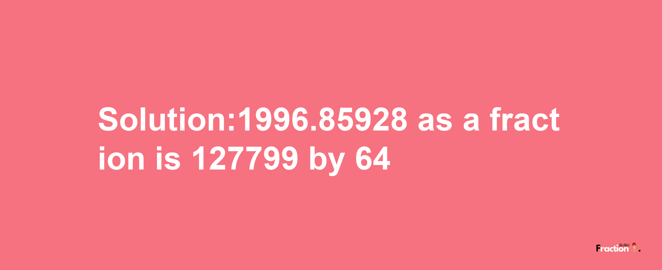 Solution:1996.85928 as a fraction is 127799/64