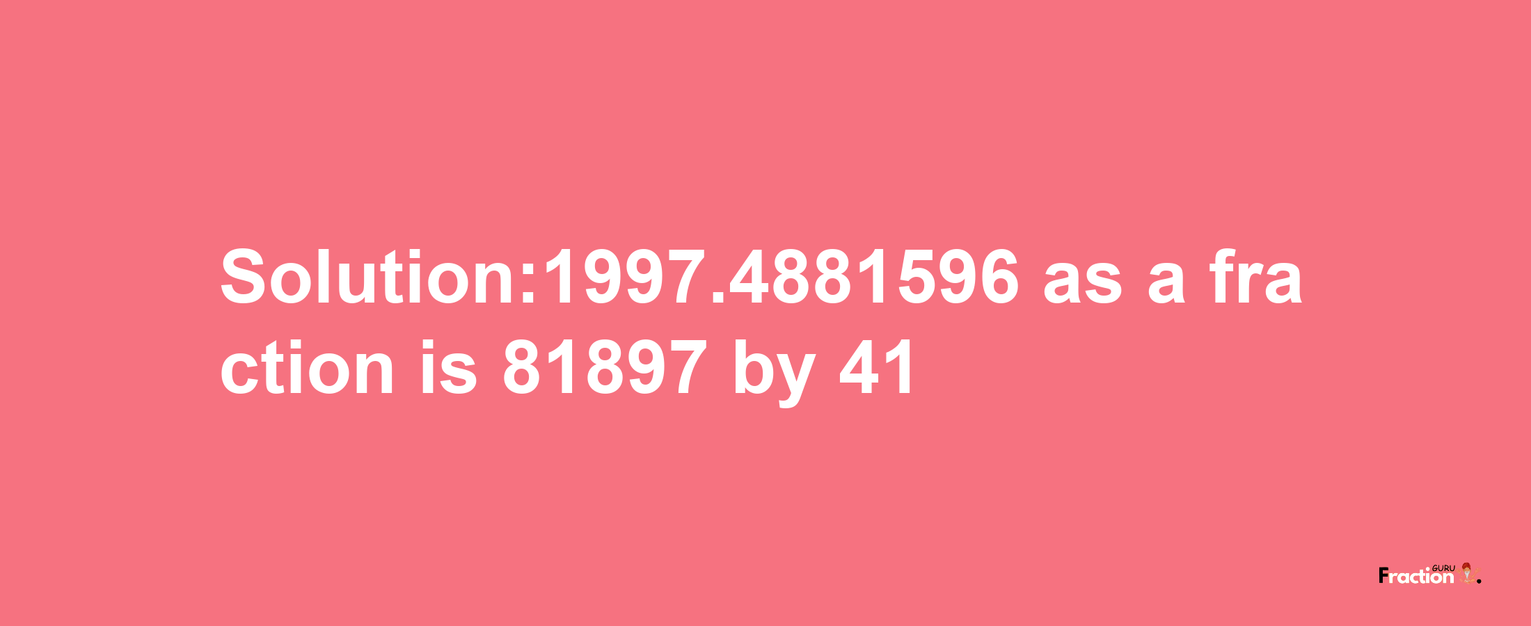 Solution:1997.4881596 as a fraction is 81897/41