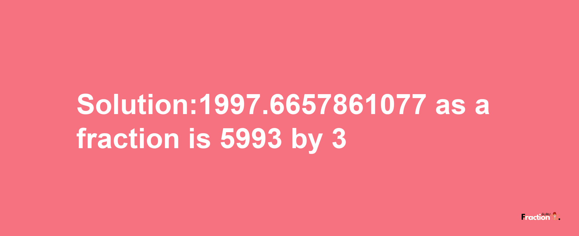 Solution:1997.6657861077 as a fraction is 5993/3