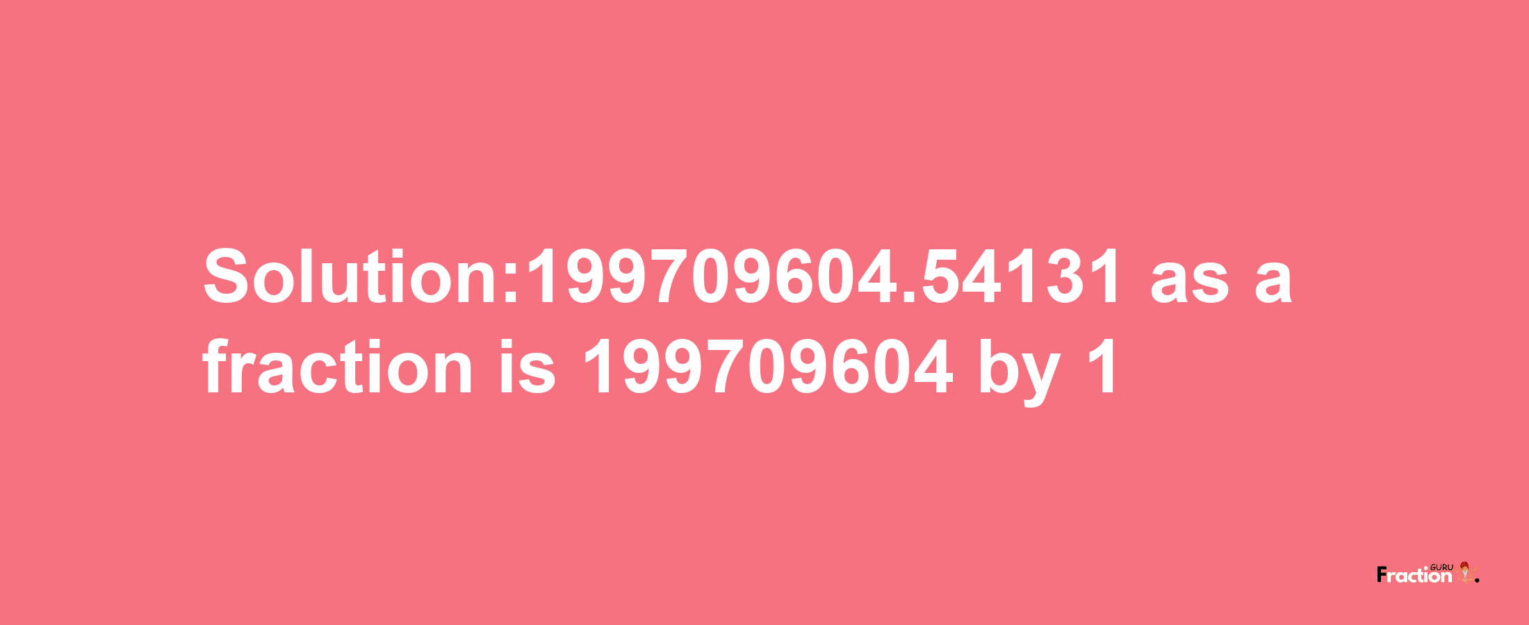 Solution:199709604.54131 as a fraction is 199709604/1