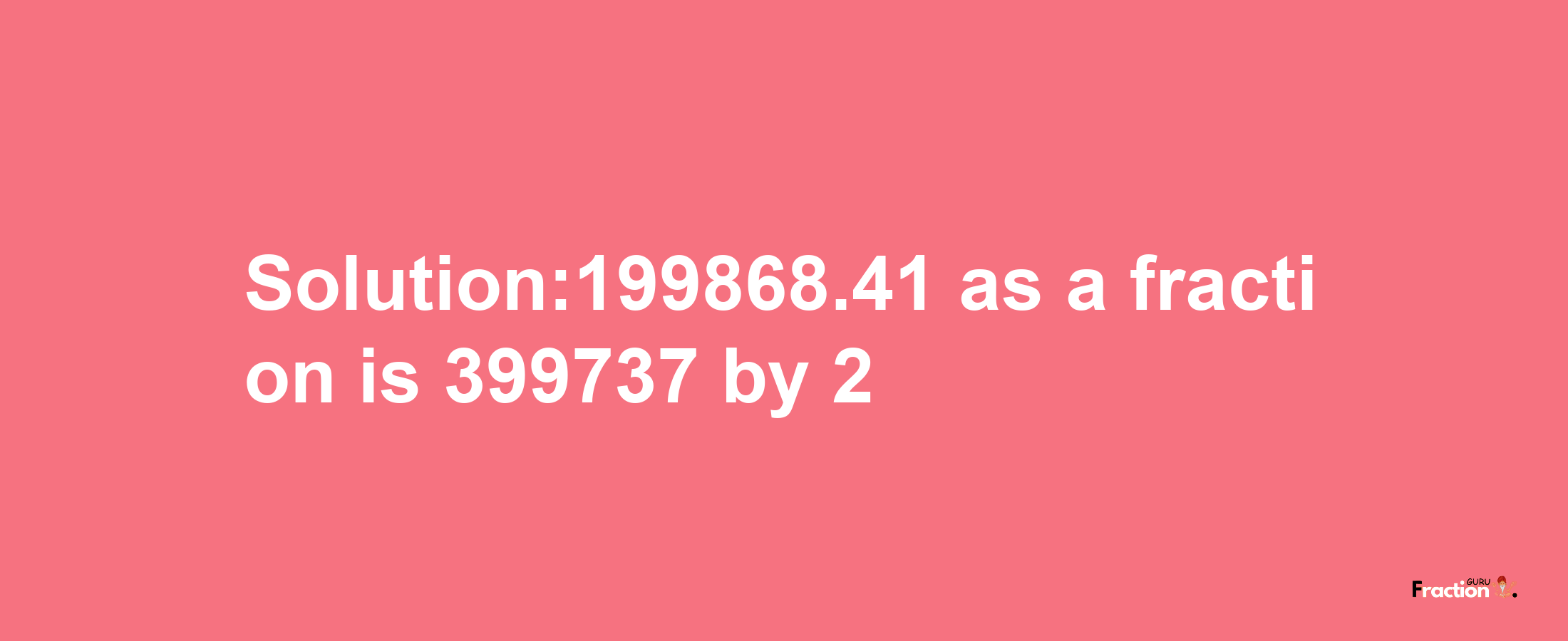 Solution:199868.41 as a fraction is 399737/2