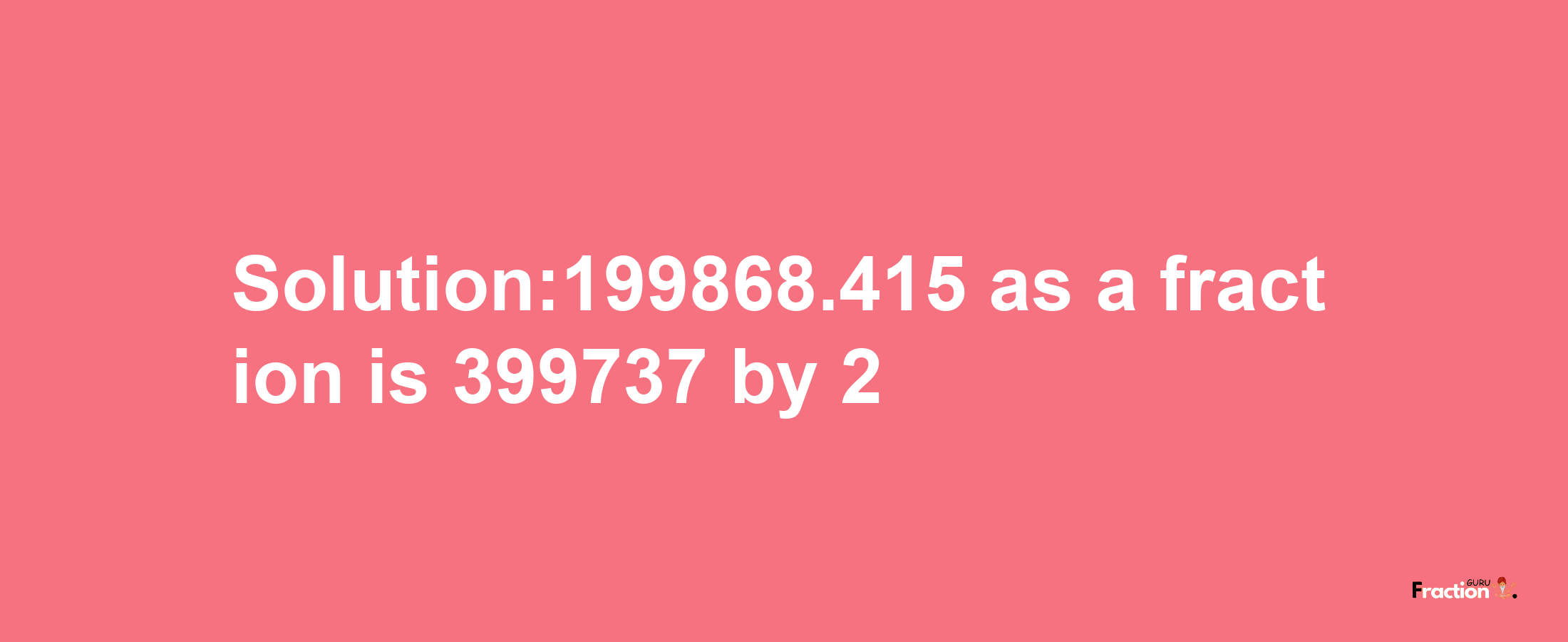 Solution:199868.415 as a fraction is 399737/2