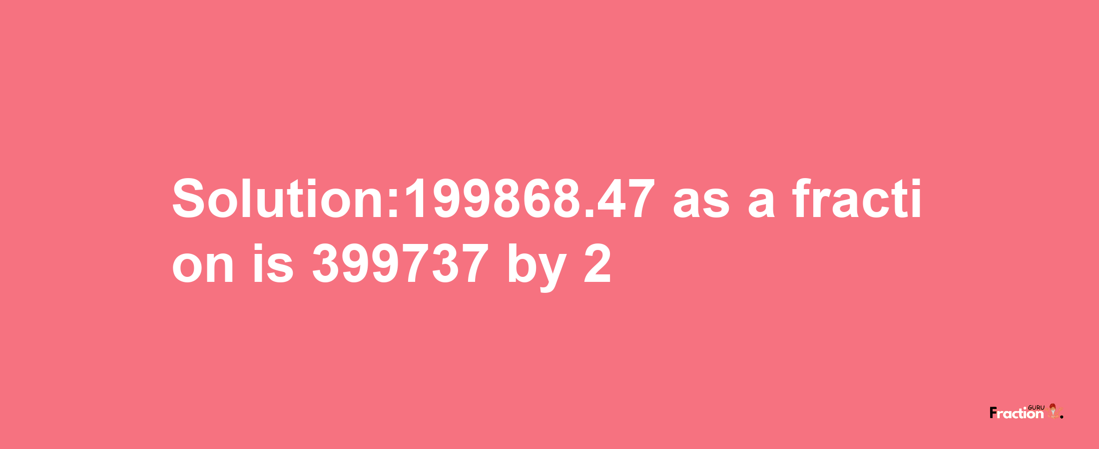 Solution:199868.47 as a fraction is 399737/2