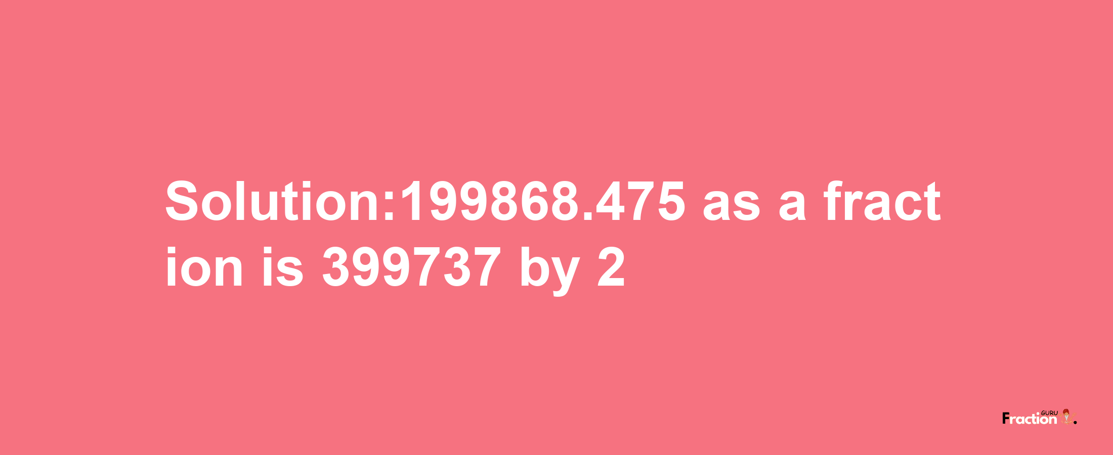 Solution:199868.475 as a fraction is 399737/2