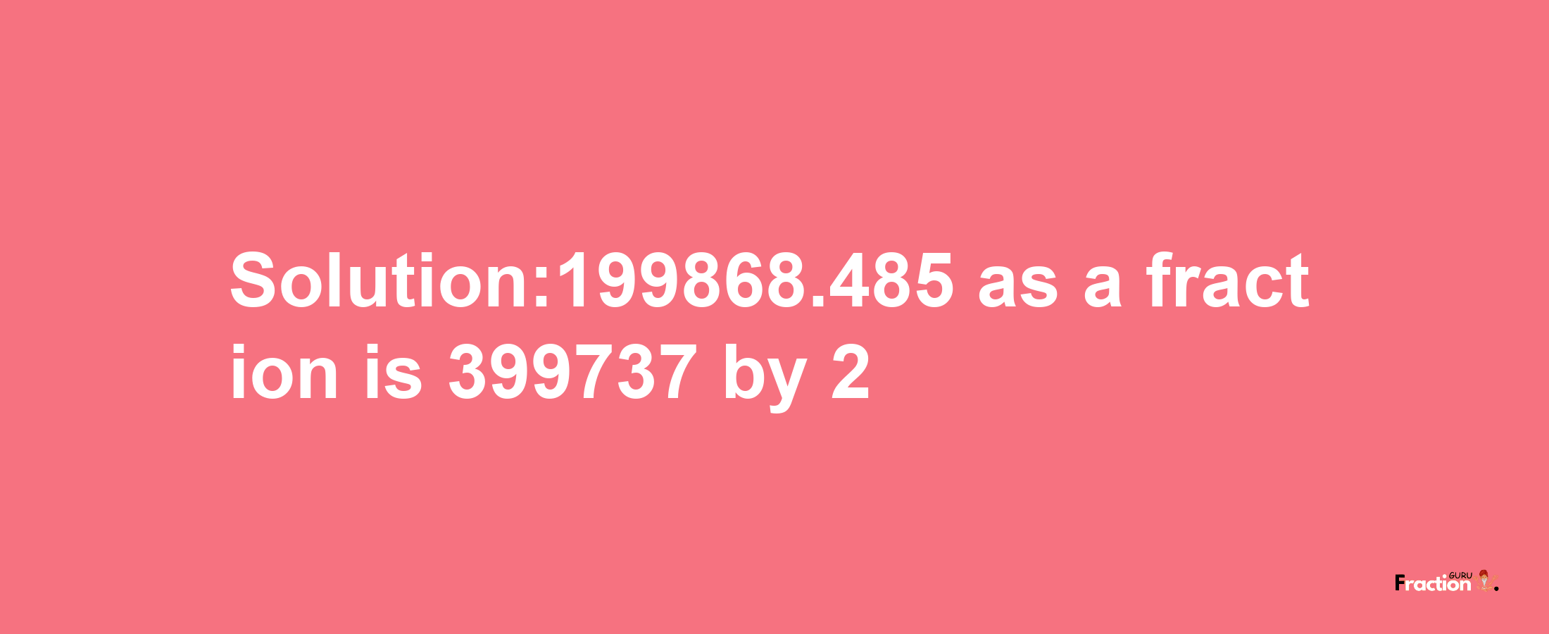 Solution:199868.485 as a fraction is 399737/2