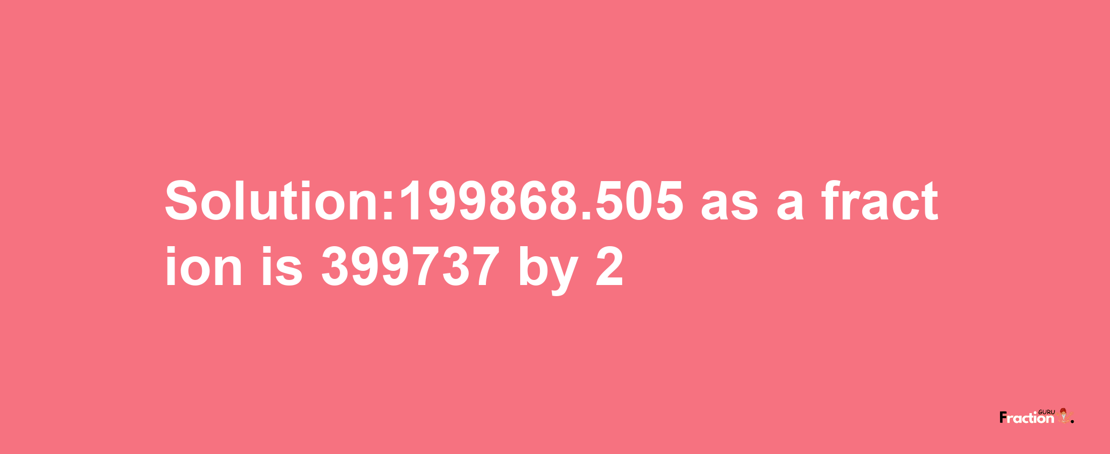 Solution:199868.505 as a fraction is 399737/2