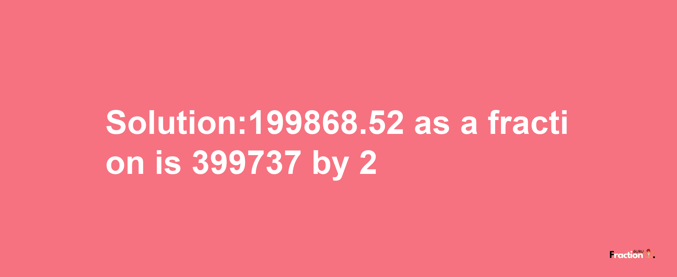 Solution:199868.52 as a fraction is 399737/2