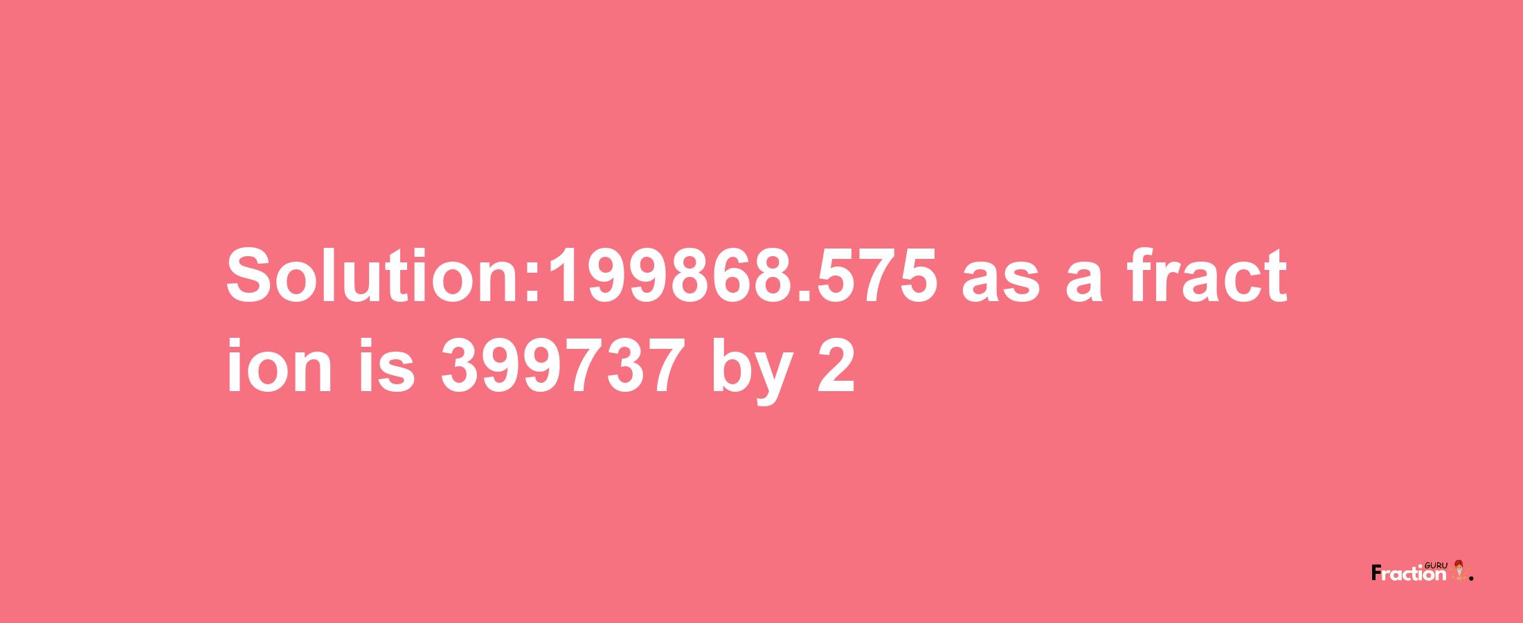 Solution:199868.575 as a fraction is 399737/2