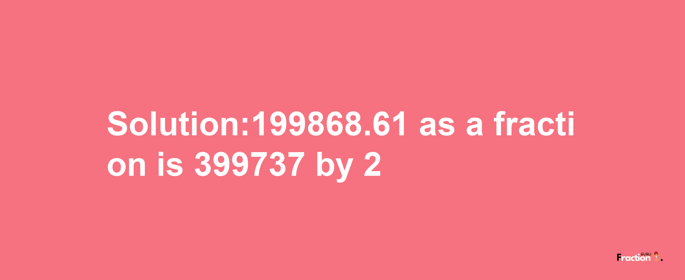 Solution:199868.61 as a fraction is 399737/2