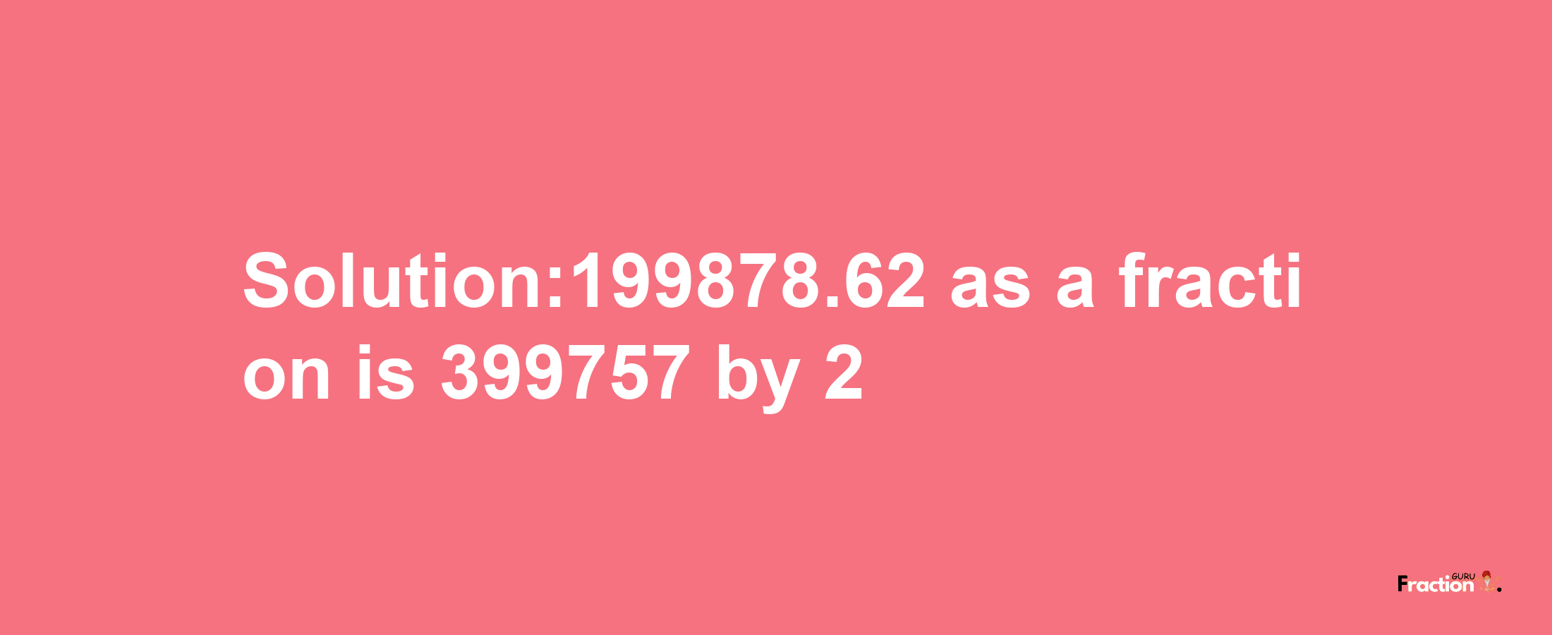 Solution:199878.62 as a fraction is 399757/2