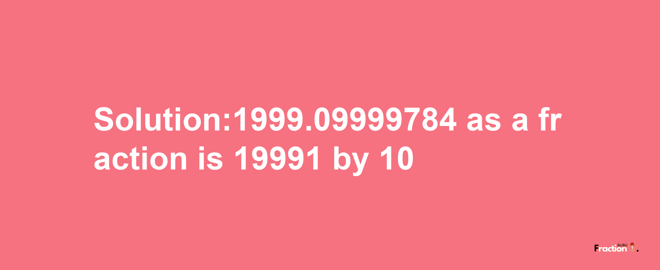 Solution:1999.09999784 as a fraction is 19991/10