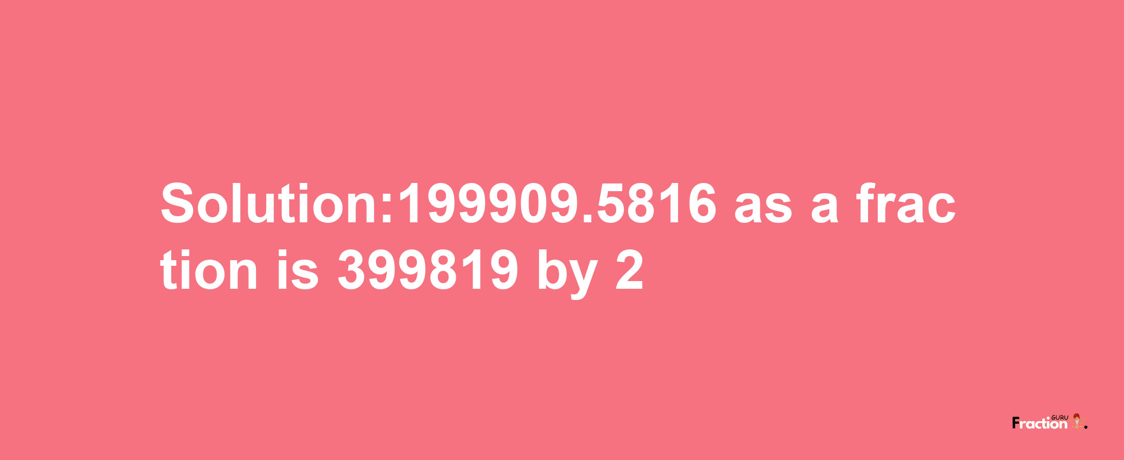 Solution:199909.5816 as a fraction is 399819/2