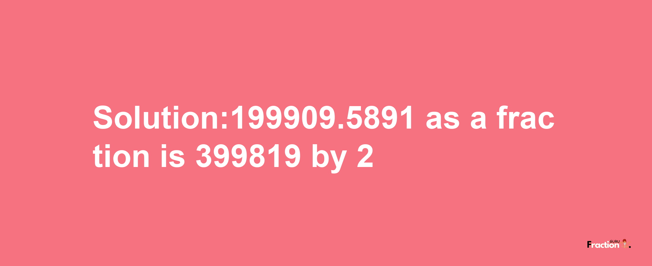 Solution:199909.5891 as a fraction is 399819/2