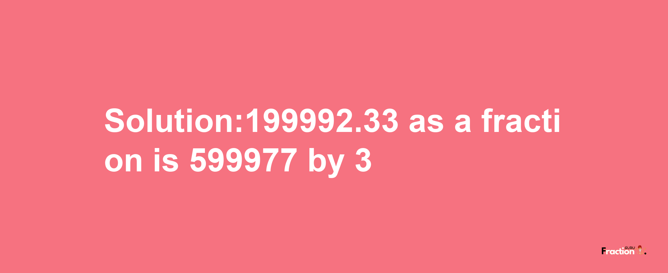 Solution:199992.33 as a fraction is 599977/3