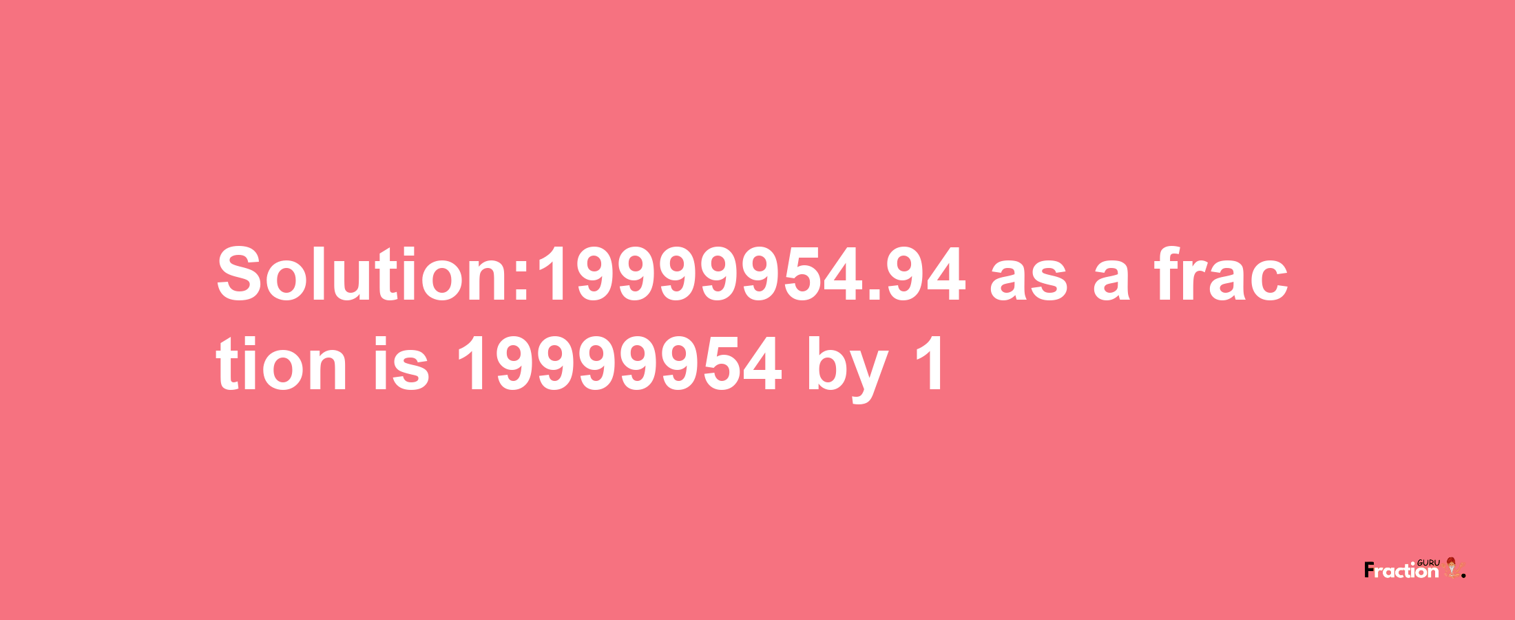 Solution:19999954.94 as a fraction is 19999954/1