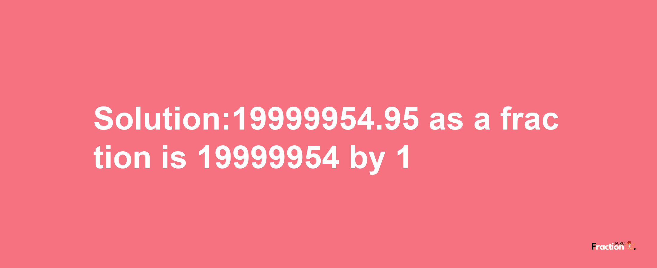 Solution:19999954.95 as a fraction is 19999954/1