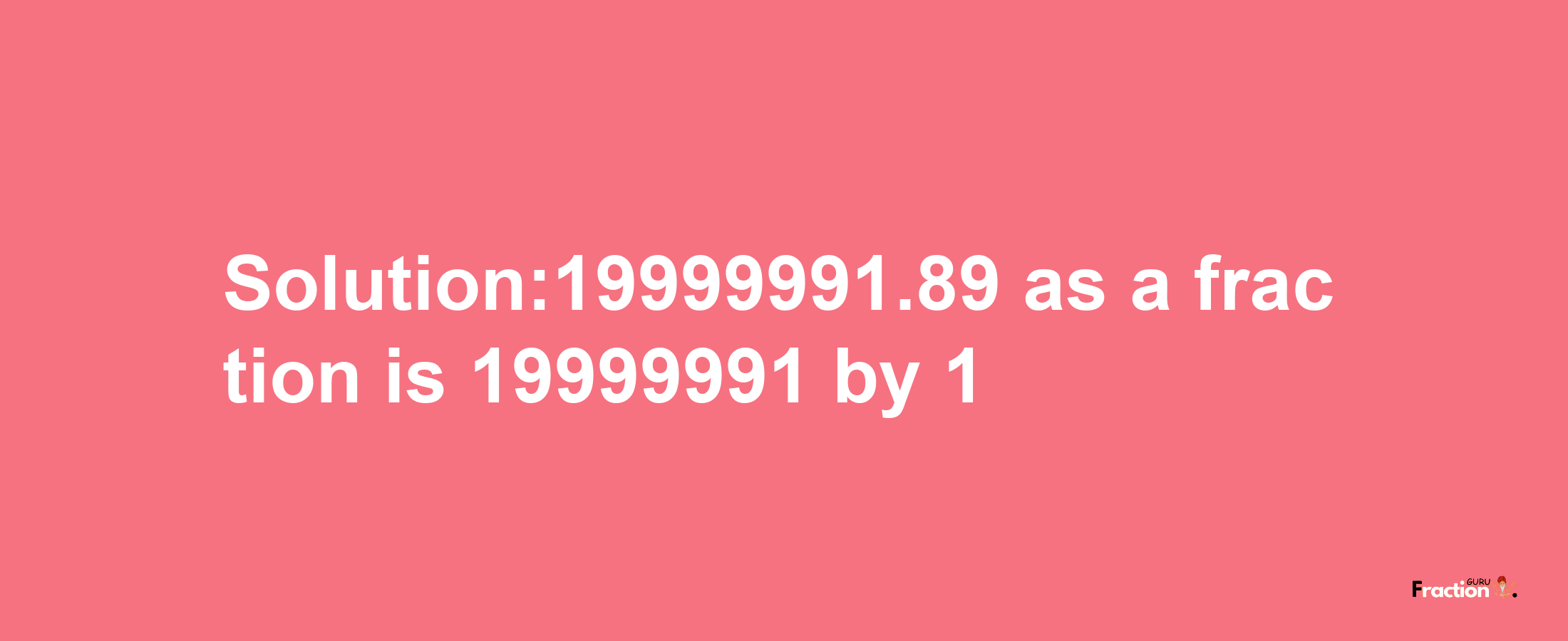 Solution:19999991.89 as a fraction is 19999991/1