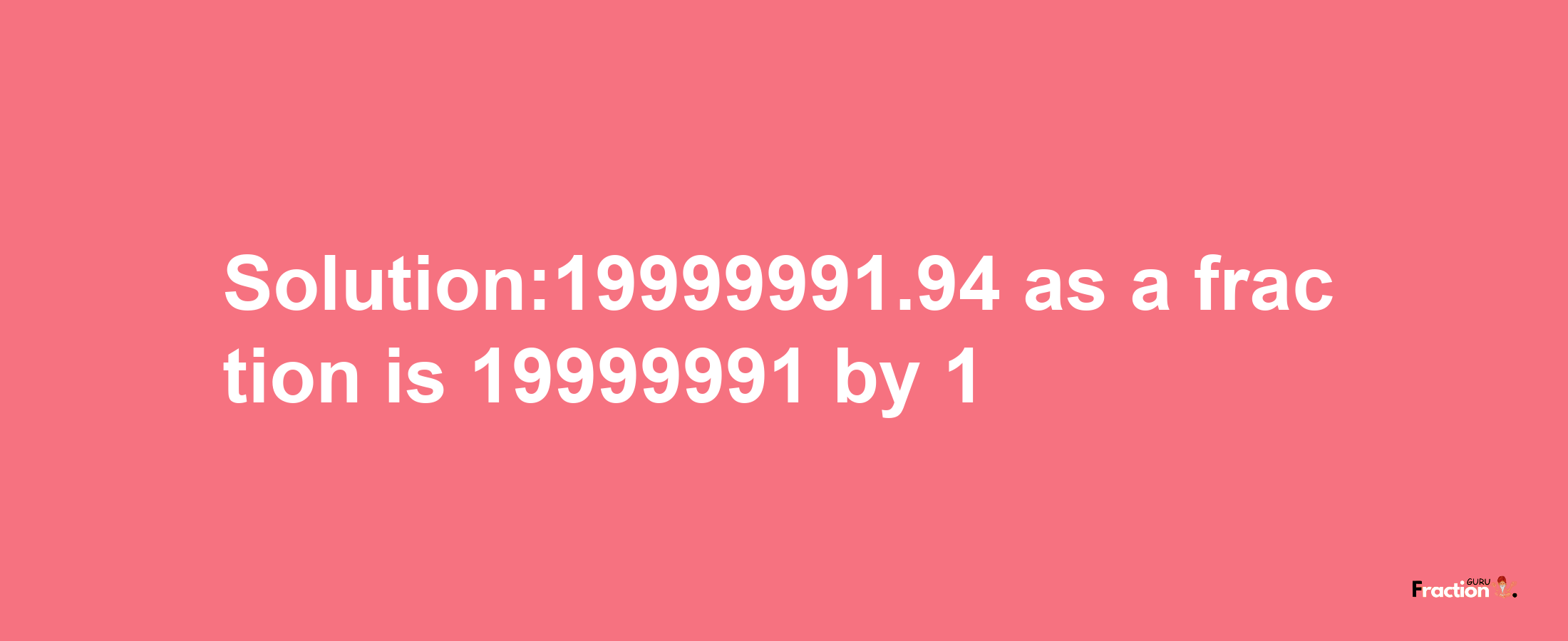 Solution:19999991.94 as a fraction is 19999991/1