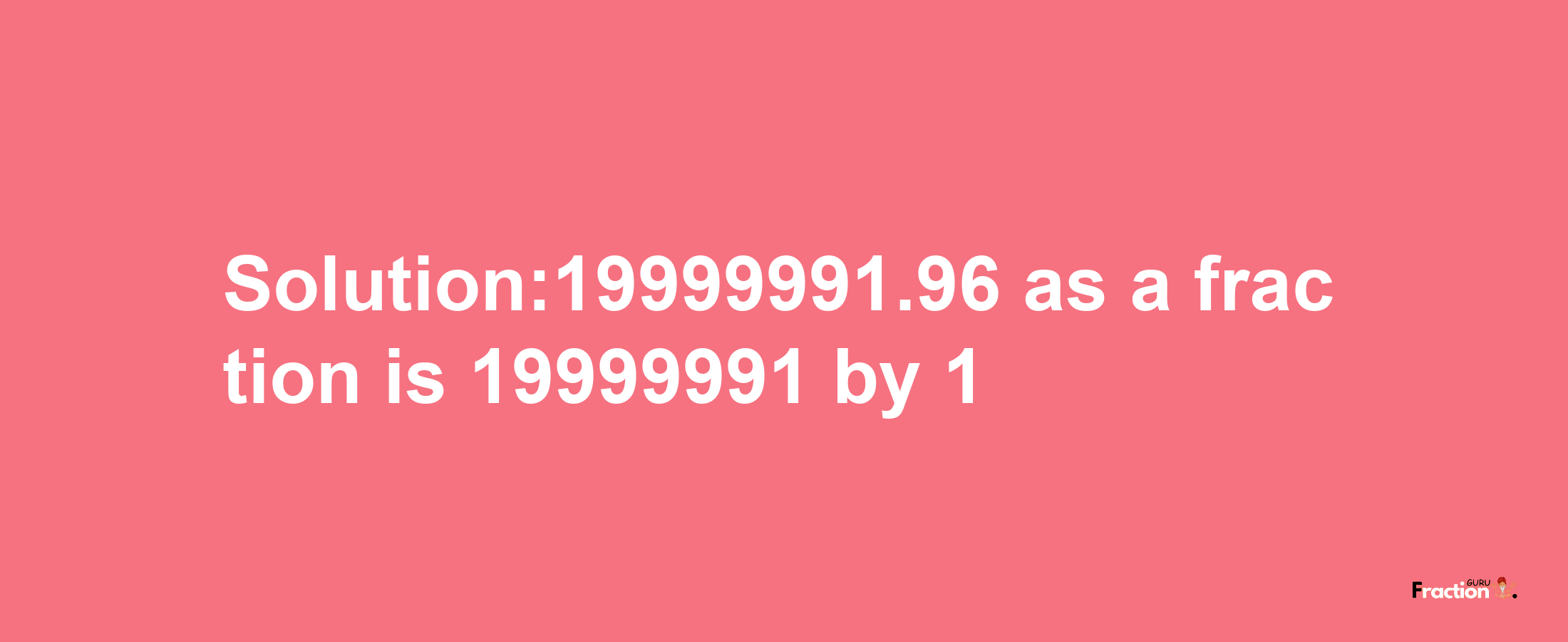 Solution:19999991.96 as a fraction is 19999991/1