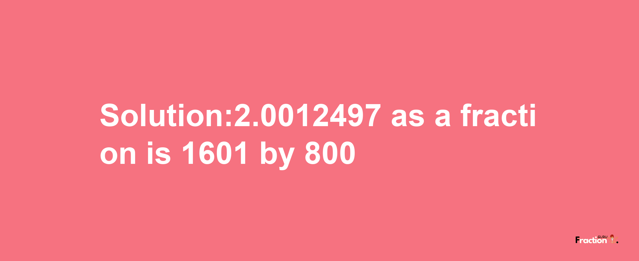 Solution:2.0012497 as a fraction is 1601/800