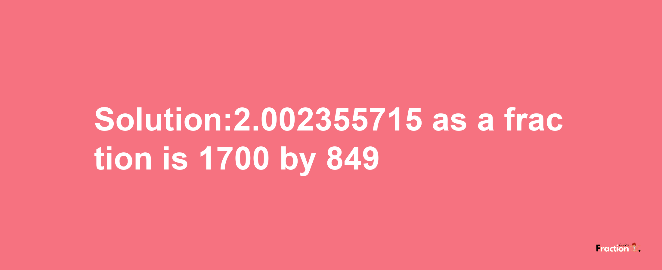 Solution:2.002355715 as a fraction is 1700/849