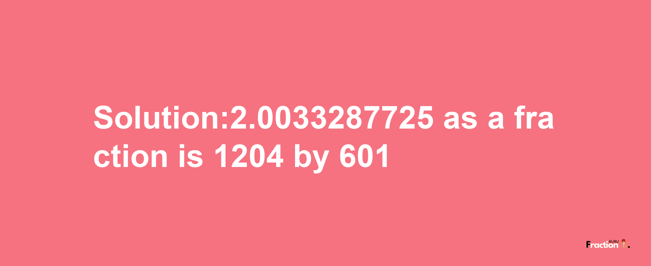 Solution:2.0033287725 as a fraction is 1204/601