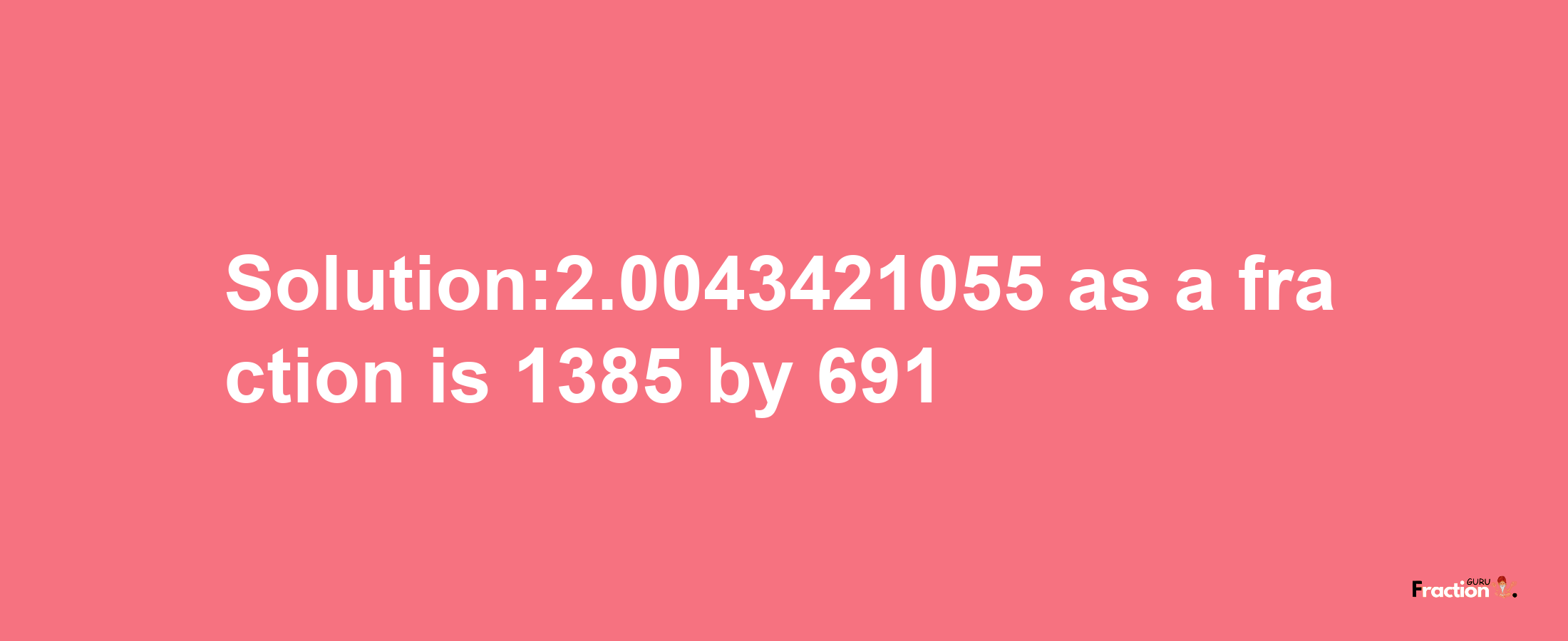 Solution:2.0043421055 as a fraction is 1385/691