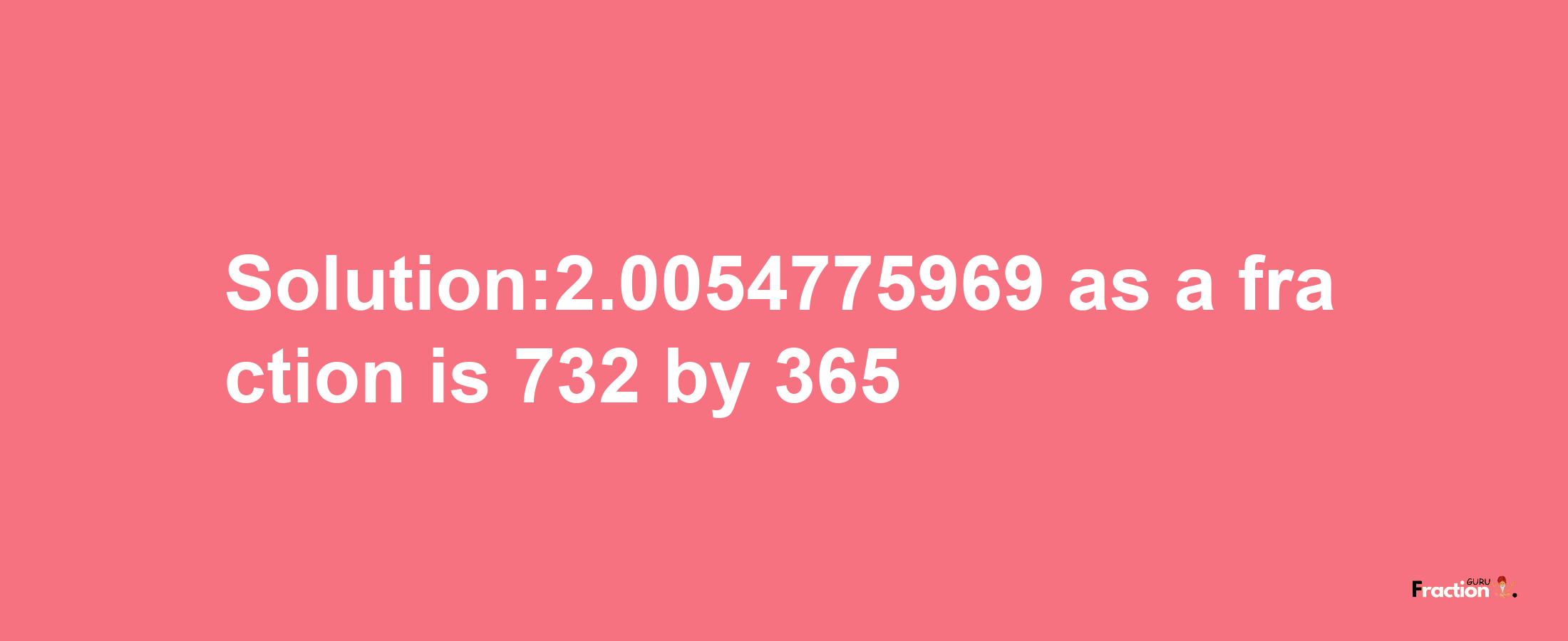 Solution:2.0054775969 as a fraction is 732/365