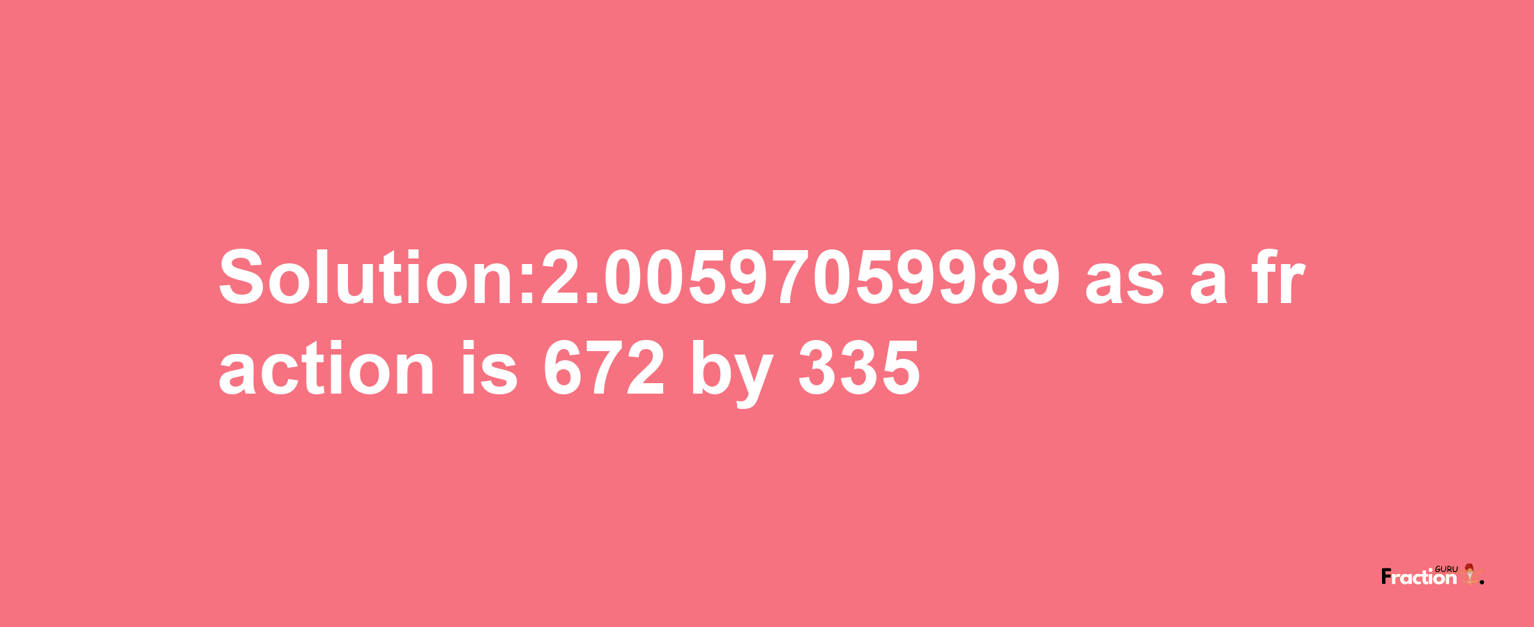 Solution:2.00597059989 as a fraction is 672/335