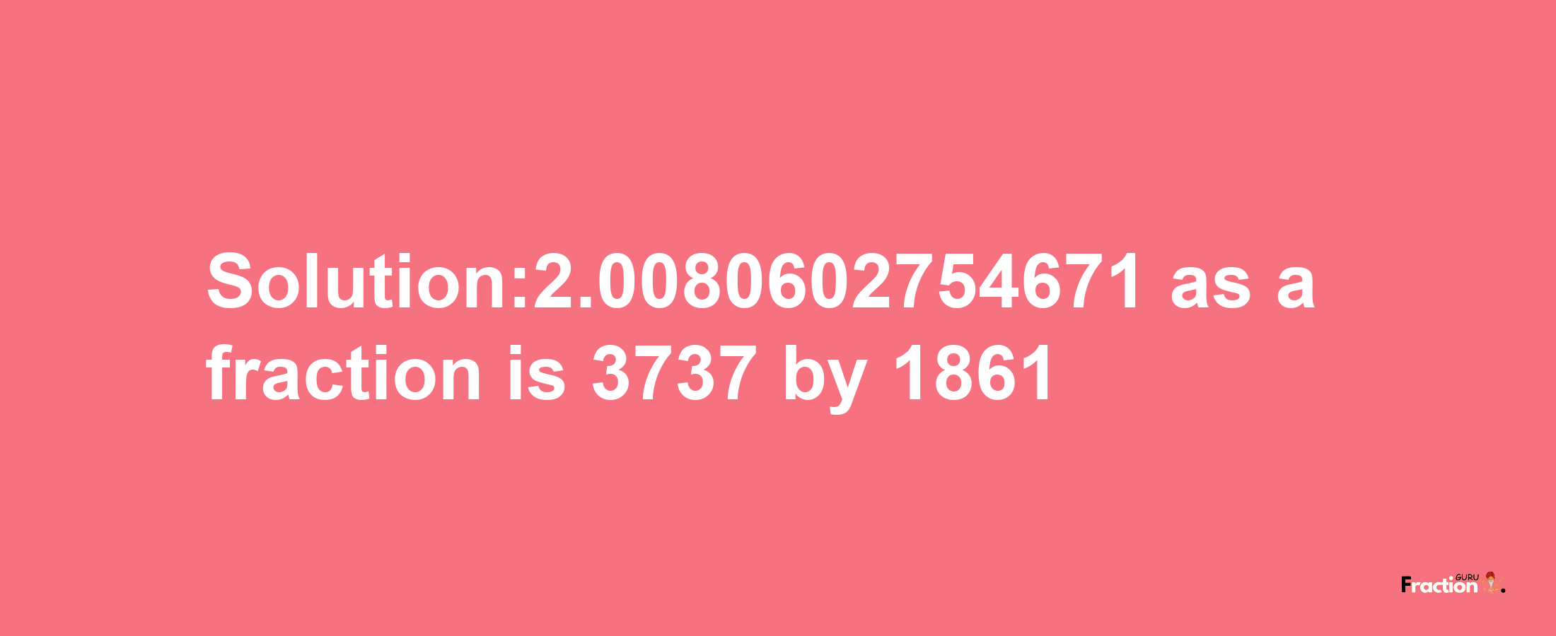 Solution:2.0080602754671 as a fraction is 3737/1861