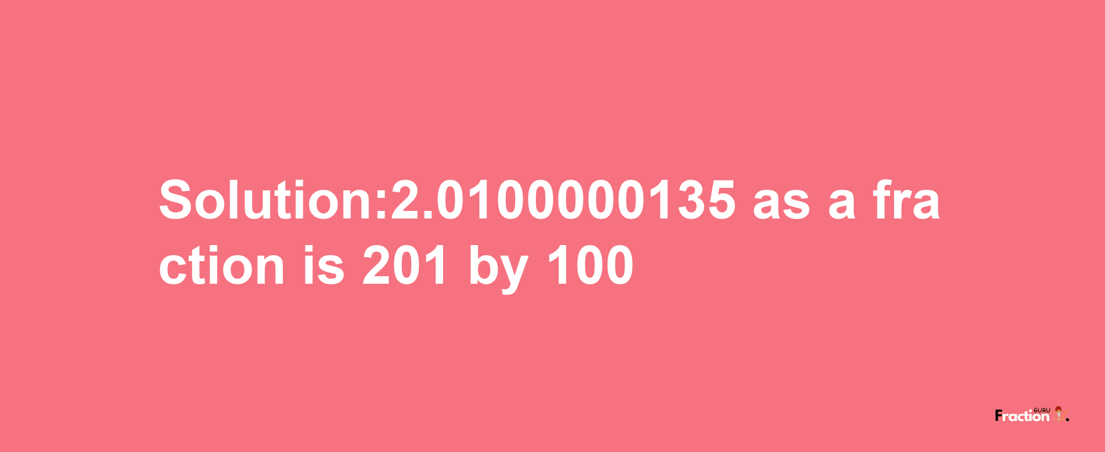 Solution:2.0100000135 as a fraction is 201/100