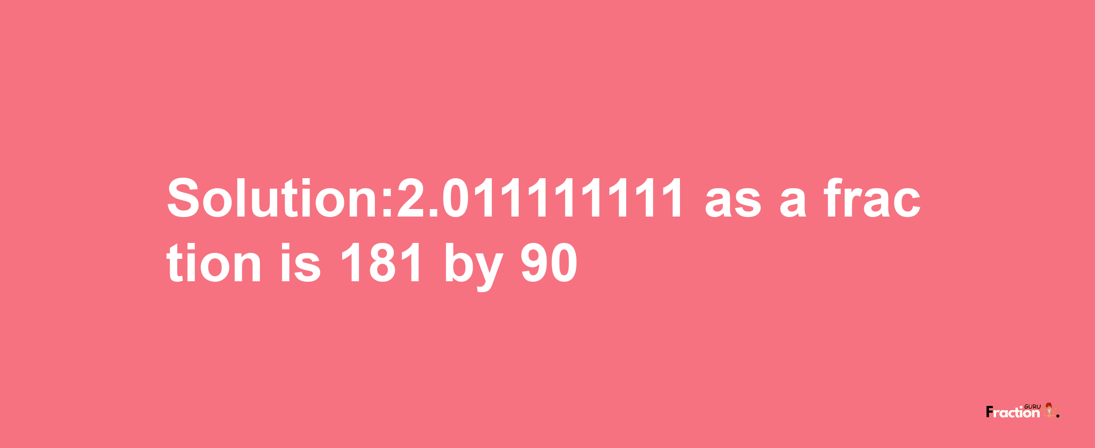 Solution:2.011111111 as a fraction is 181/90