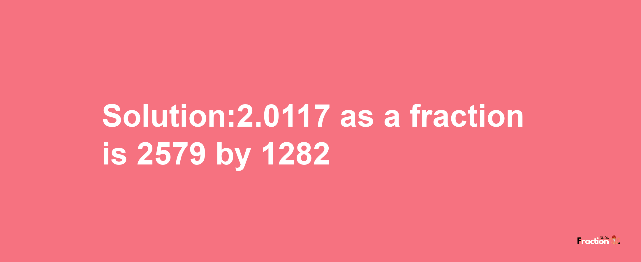 Solution:2.0117 as a fraction is 2579/1282