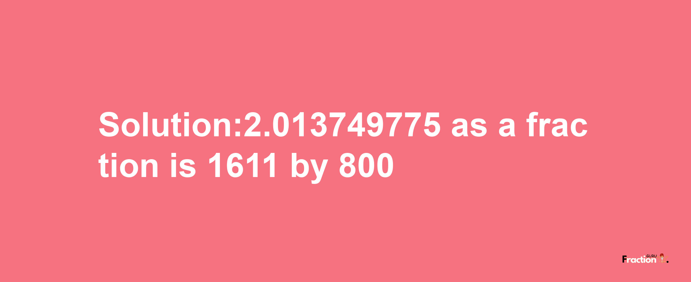 Solution:2.013749775 as a fraction is 1611/800