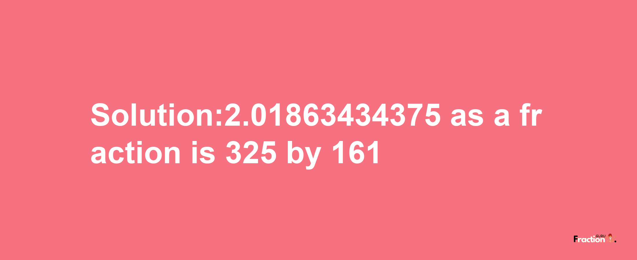 Solution:2.01863434375 as a fraction is 325/161