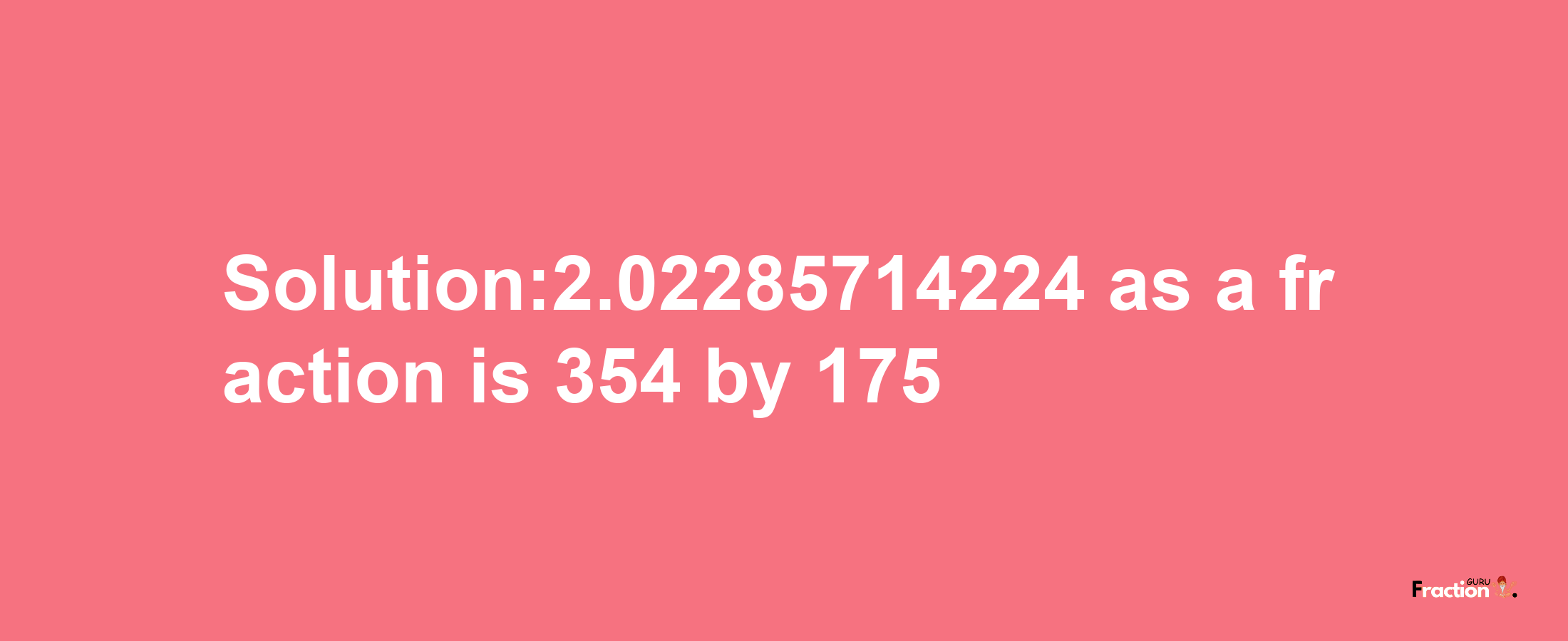 Solution:2.02285714224 as a fraction is 354/175