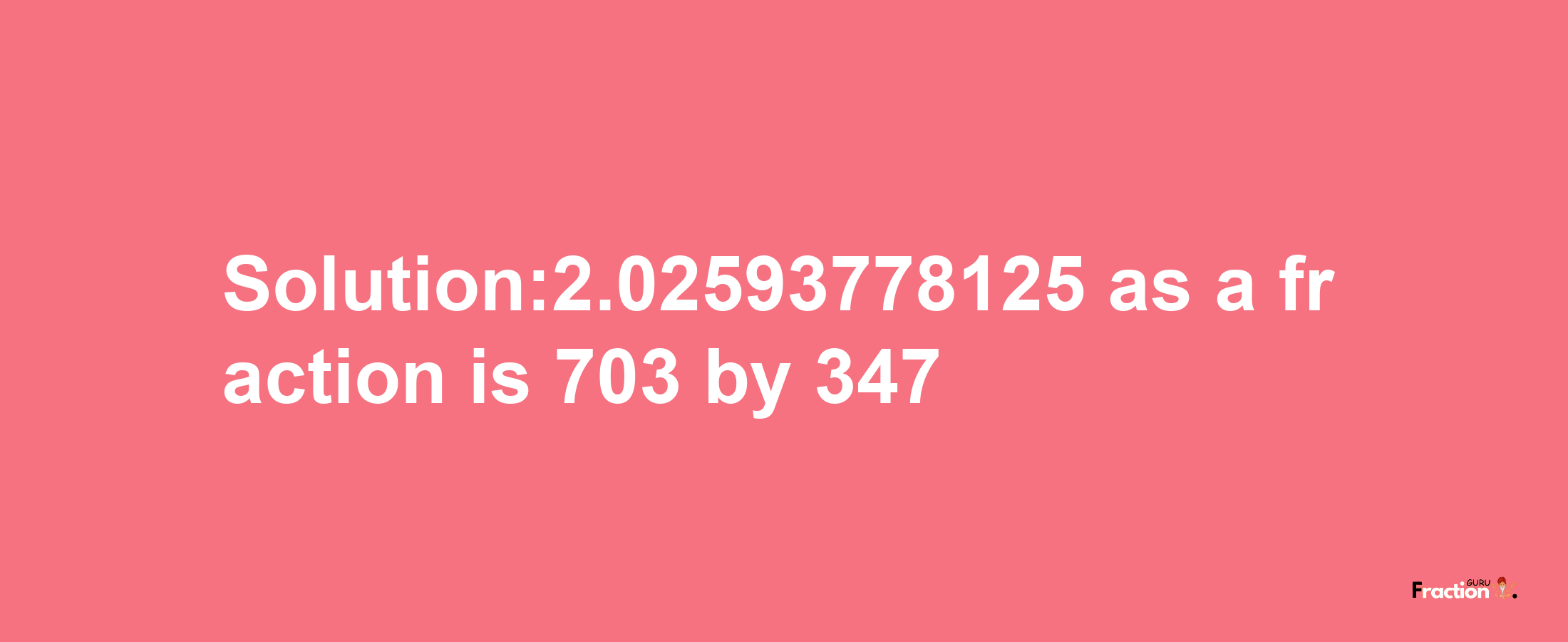 Solution:2.02593778125 as a fraction is 703/347