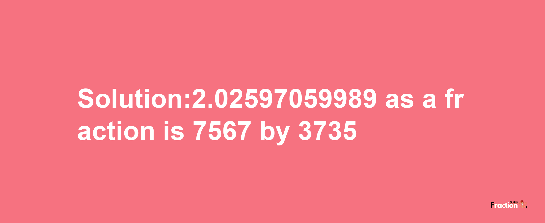 Solution:2.02597059989 as a fraction is 7567/3735