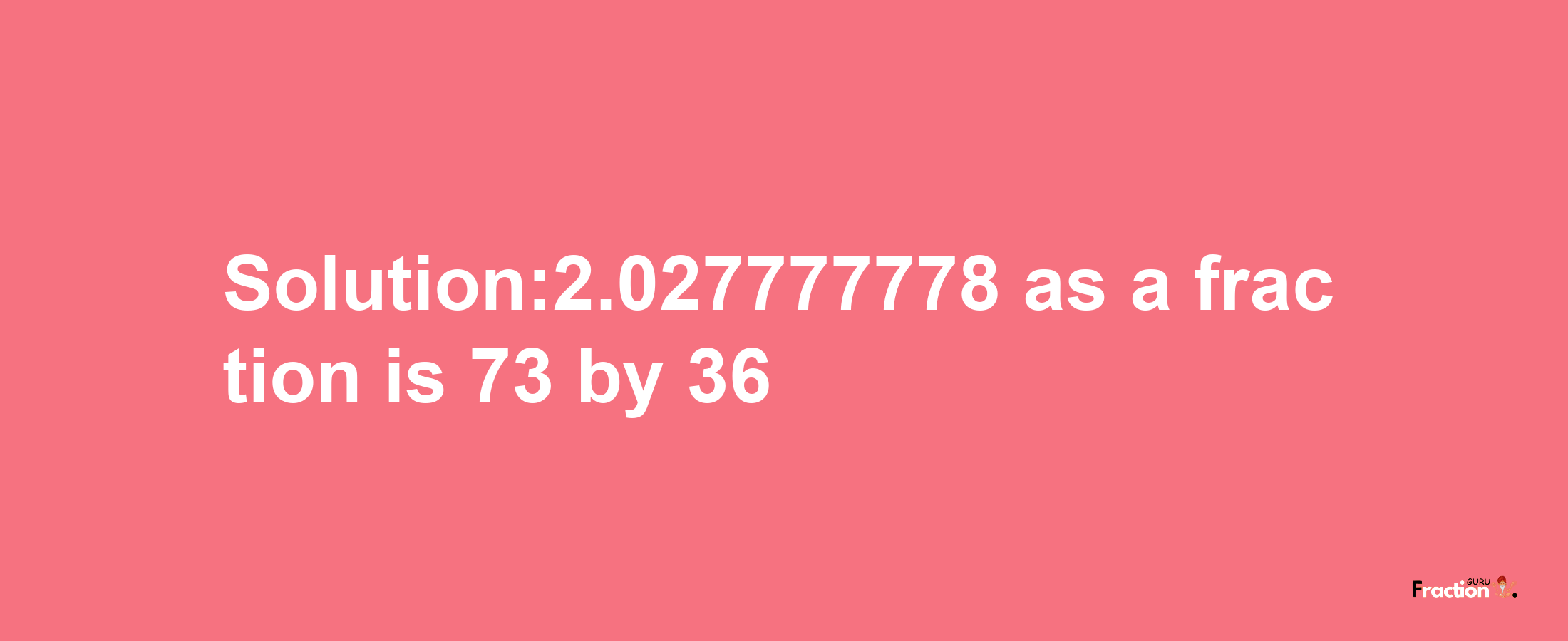 Solution:2.027777778 as a fraction is 73/36