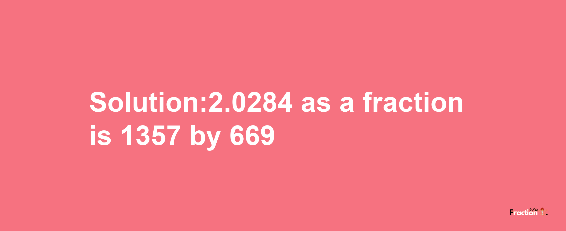 Solution:2.0284 as a fraction is 1357/669