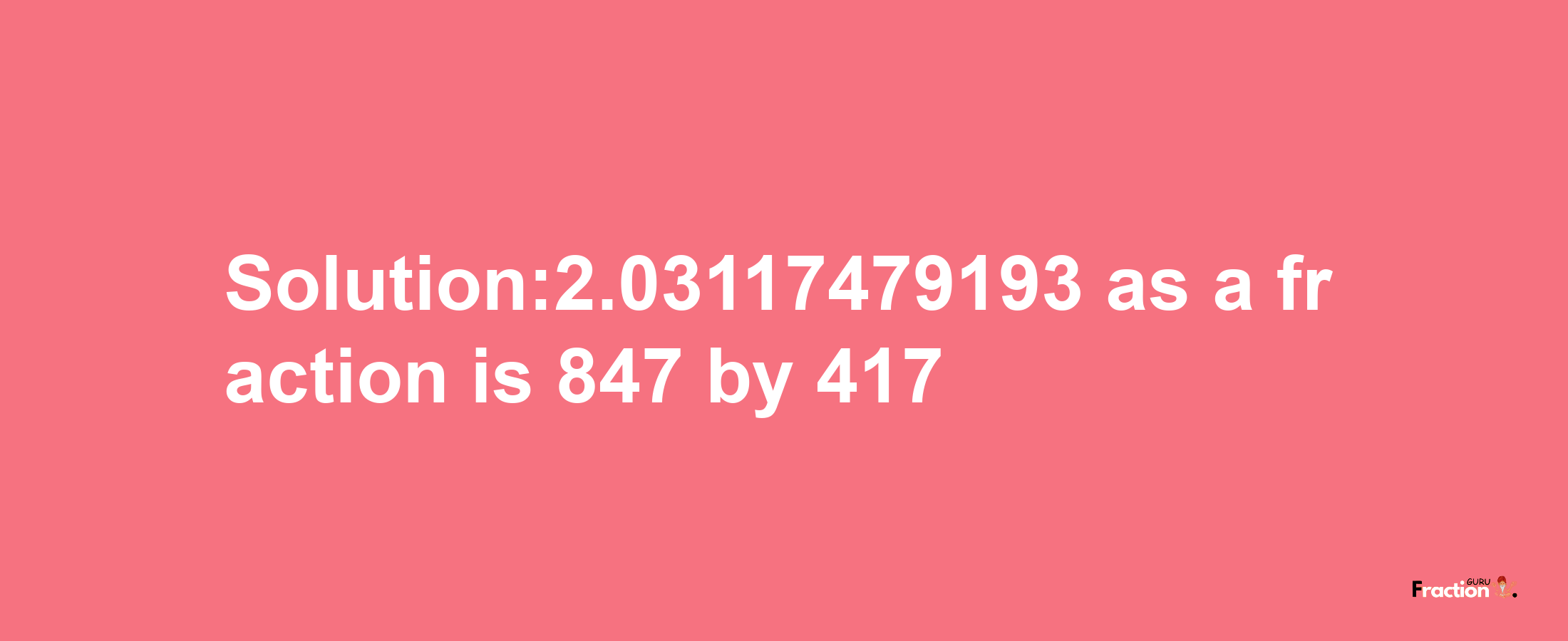 Solution:2.03117479193 as a fraction is 847/417