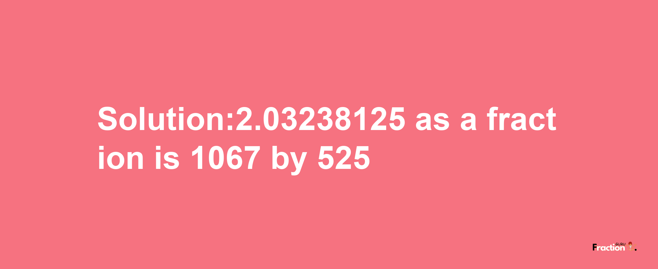 Solution:2.03238125 as a fraction is 1067/525