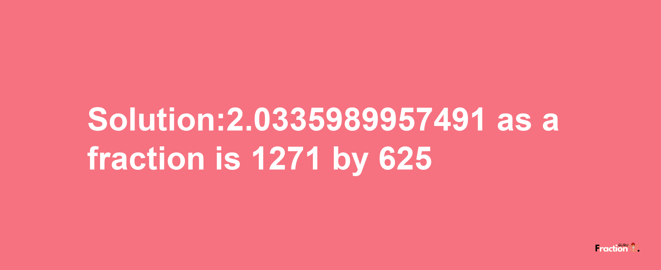 Solution:2.0335989957491 as a fraction is 1271/625