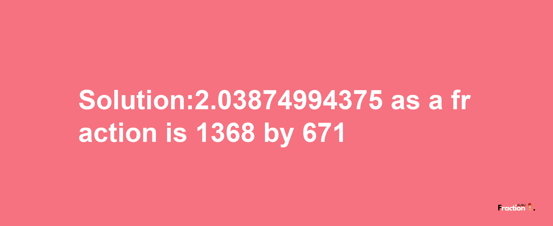 Solution:2.03874994375 as a fraction is 1368/671