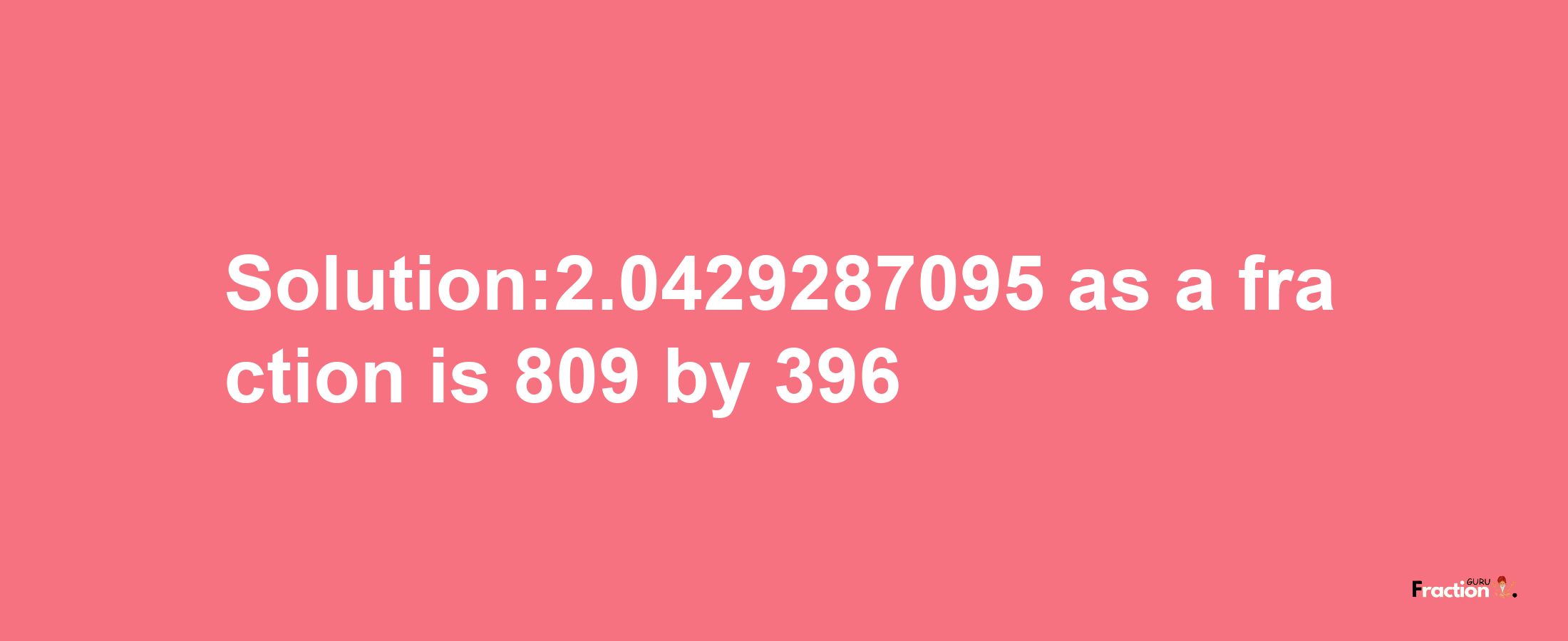 Solution:2.0429287095 as a fraction is 809/396