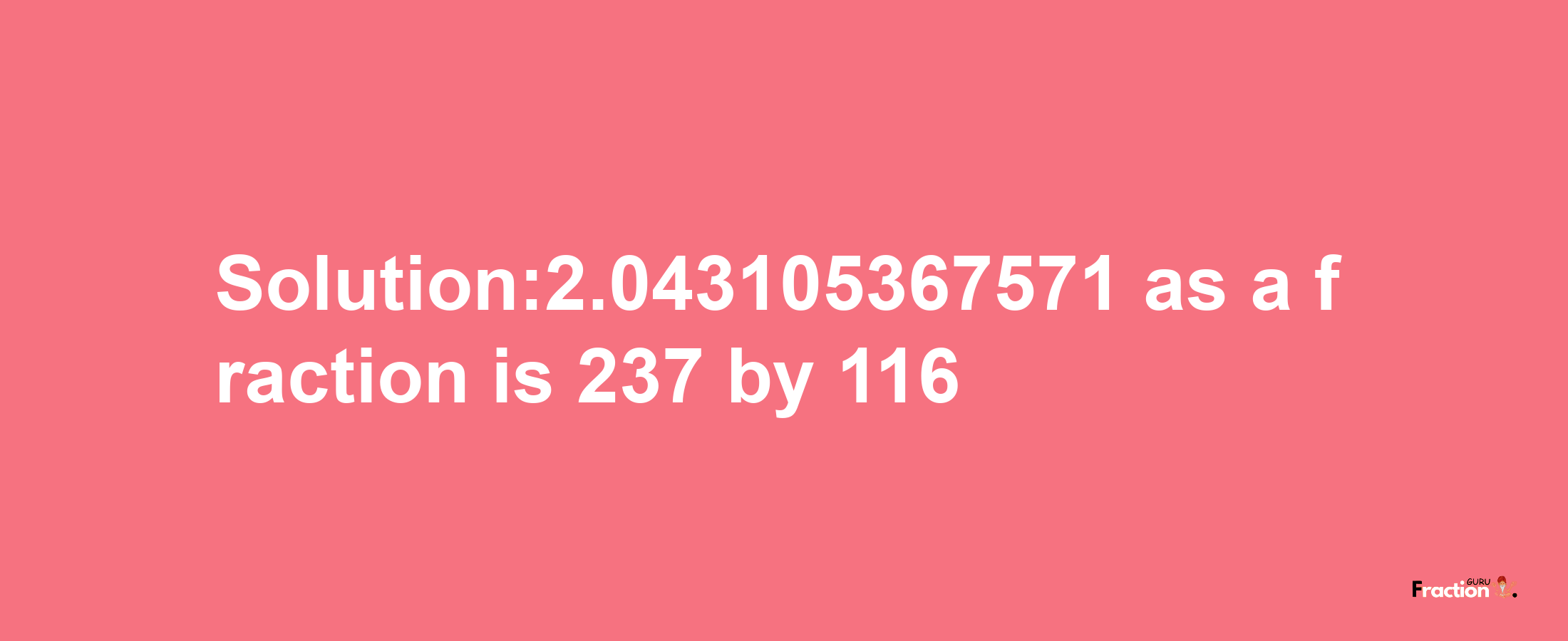 Solution:2.043105367571 as a fraction is 237/116