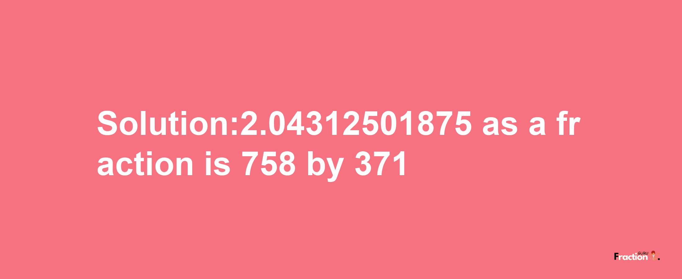 Solution:2.04312501875 as a fraction is 758/371