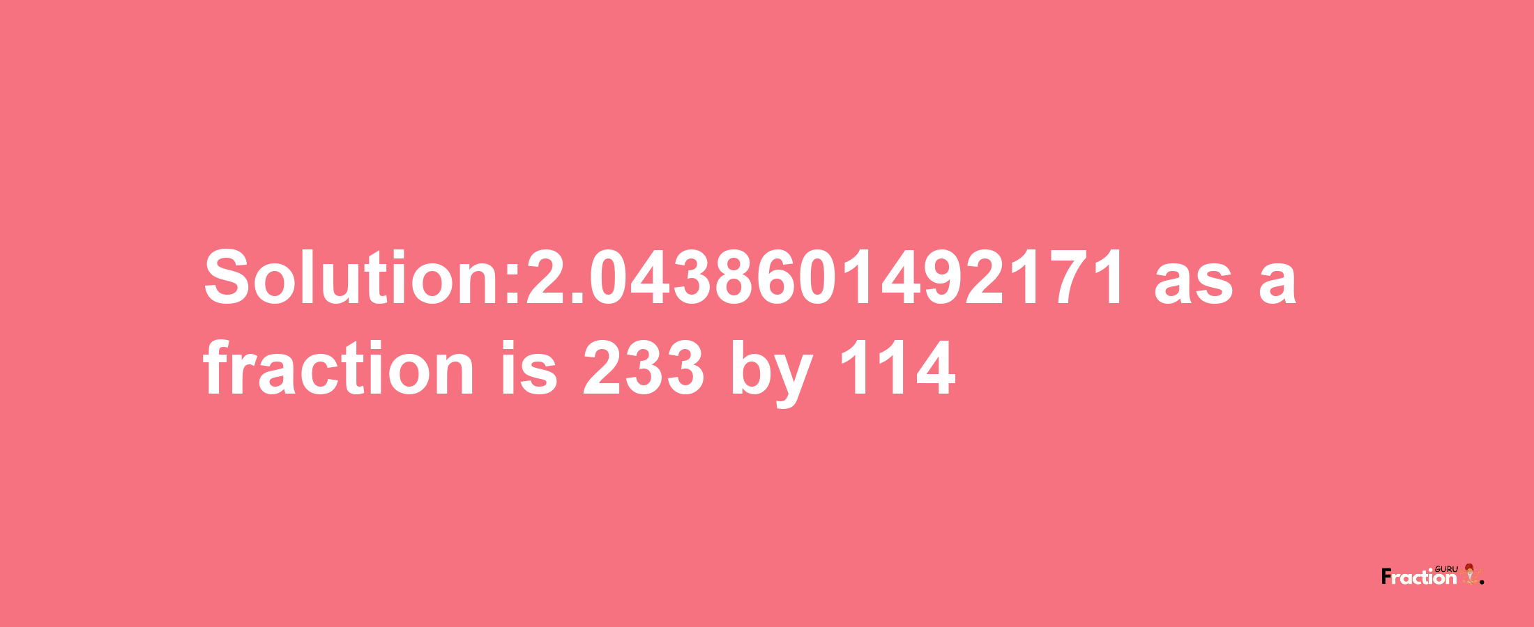 Solution:2.0438601492171 as a fraction is 233/114