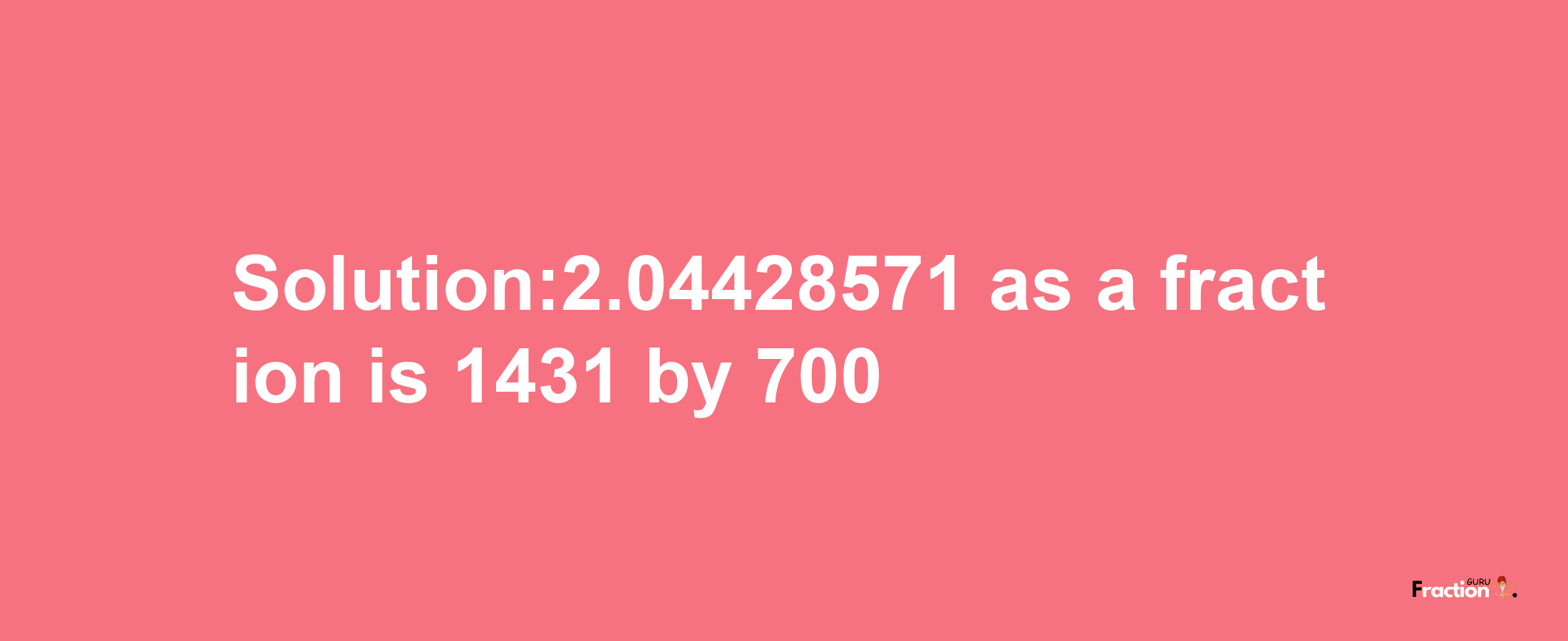 Solution:2.04428571 as a fraction is 1431/700