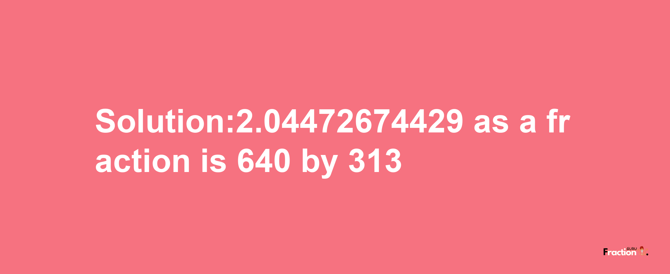 Solution:2.04472674429 as a fraction is 640/313